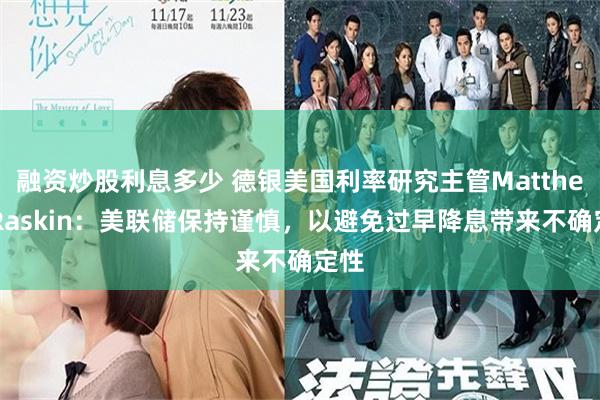 融资炒股利息多少 德银美国利率研究主管Matthew Raskin：美联储保持谨慎，以避免过早降息带来不确定性