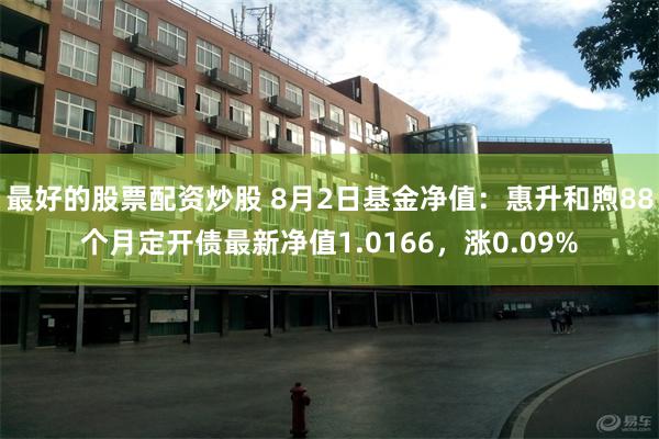 最好的股票配资炒股 8月2日基金净值：惠升和煦88个月定开债最新净值1.0166，涨0.09%