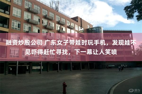 融资炒股公司 广东女子带娃时玩手机，发现娃不见吓得赶忙寻找，下一幕让人笑喷