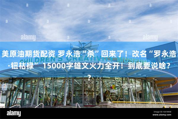 美原油期货配资 罗永浩“杀”回来了！改名“罗永浩·钮祜禄” 15000字雄文火力全开！到底要说啥？