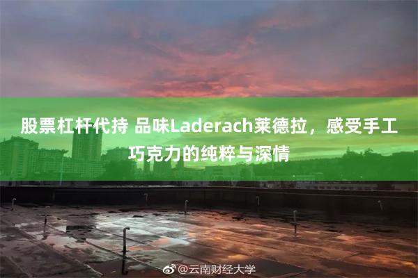 股票杠杆代持 品味Laderach莱德拉，感受手工巧克力的纯粹与深情