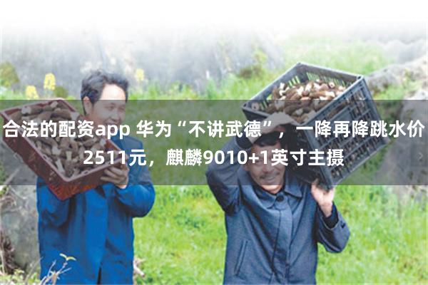 合法的配资app 华为“不讲武德”，一降再降跳水价2511元，麒麟9010+1英寸主摄