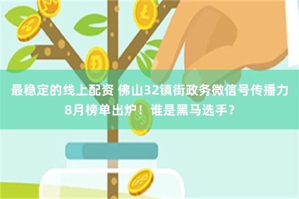 最稳定的线上配资 佛山32镇街政务微信号传播力8月榜单出炉！谁是黑马选手？