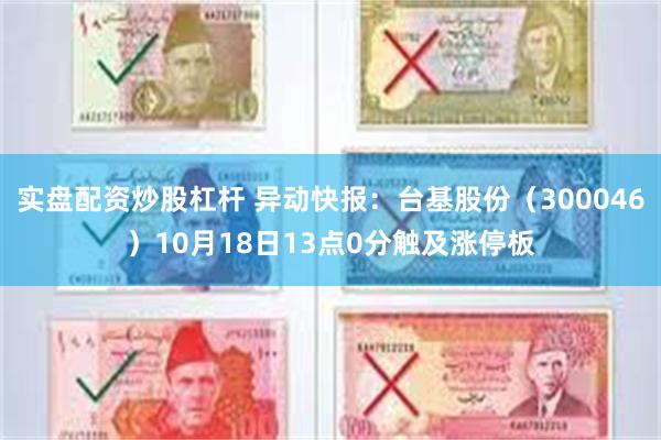 实盘配资炒股杠杆 异动快报：台基股份（300046）10月18日13点0分触及涨停板