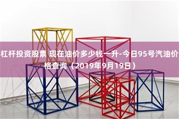 杠杆投资股票 现在油价多少钱一升-今日95号汽油价格查询（2019年9月19日）