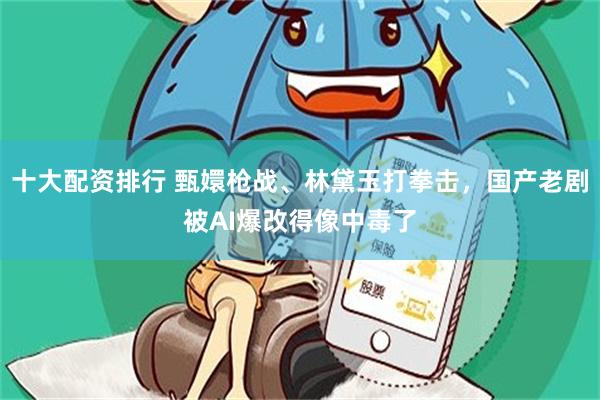 十大配资排行 甄嬛枪战、林黛玉打拳击，国产老剧被AI爆改得像中毒了