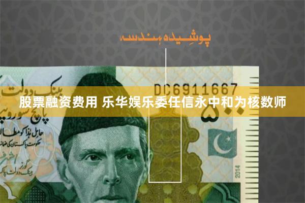 股票融资费用 乐华娱乐委任信永中和为核数师
