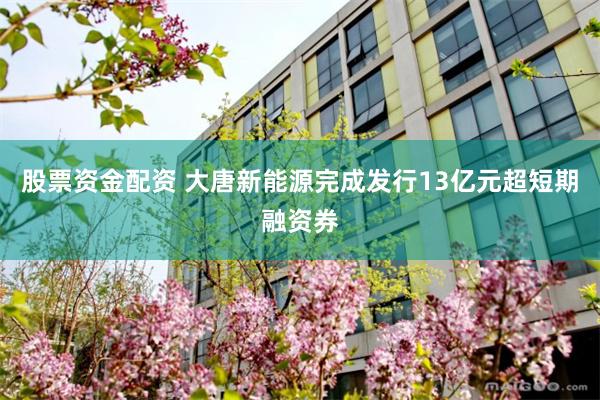 股票资金配资 大唐新能源完成发行13亿元超短期融资券