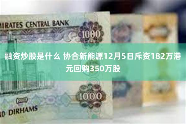 融资炒股是什么 协合新能源12月5日斥资182万港元回购350万股