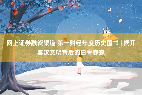 网上证劵融资渠道 第一财经年度历史图书 | 揭开秦汉文明背后的白骨森森