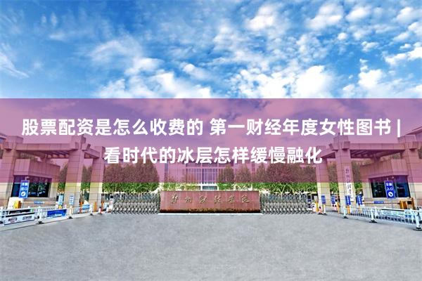 股票配资是怎么收费的 第一财经年度女性图书 | 看时代的冰层怎样缓慢融化