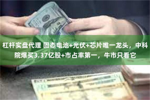 杠杆实盘代理 固态电池+光伏+芯片唯一龙头，中科院爆买3.37亿股+市占率第一，牛市只看它