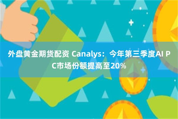 外盘黄金期货配资 Canalys：今年第三季度AI PC市场份额提高至20%