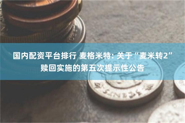 国内配资平台排行 麦格米特: 关于“麦米转2”赎回实施的第五次提示性公告