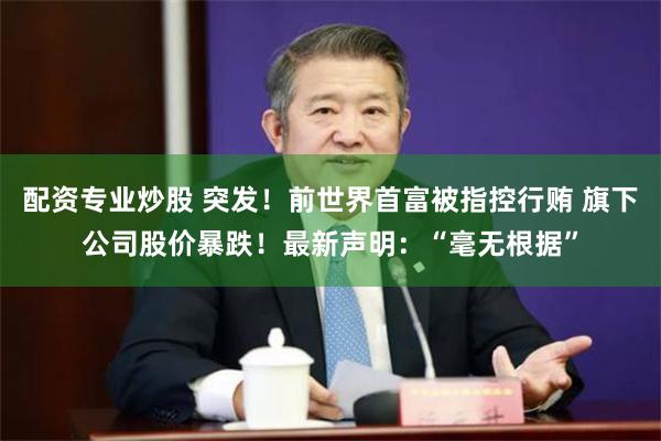 配资专业炒股 突发！前世界首富被指控行贿 旗下公司股价暴跌！最新声明：“毫无根据”