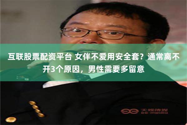 互联股票配资平台 女伴不爱用安全套？通常离不开3个原因，男性需要多留意