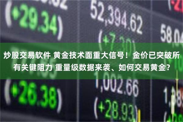 炒股交易软件 黄金技术面重大信号！金价已突破所有关键阻力 重量级数据来袭、如何交易黄金？