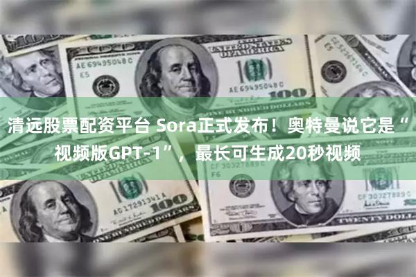 清远股票配资平台 Sora正式发布！奥特曼说它是“视频版GPT-1”，最长可生成20秒视频