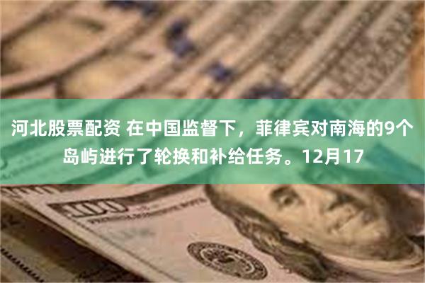 河北股票配资 在中国监督下，菲律宾对南海的9个岛屿进行了轮换和补给任务。12月17