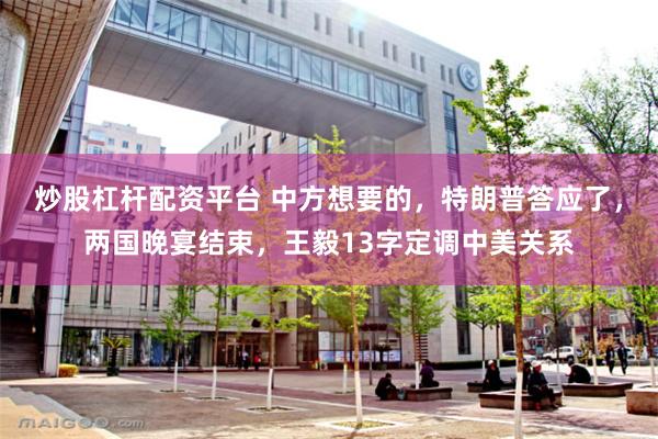 炒股杠杆配资平台 中方想要的，特朗普答应了，两国晚宴结束，王毅13字定调中美关系