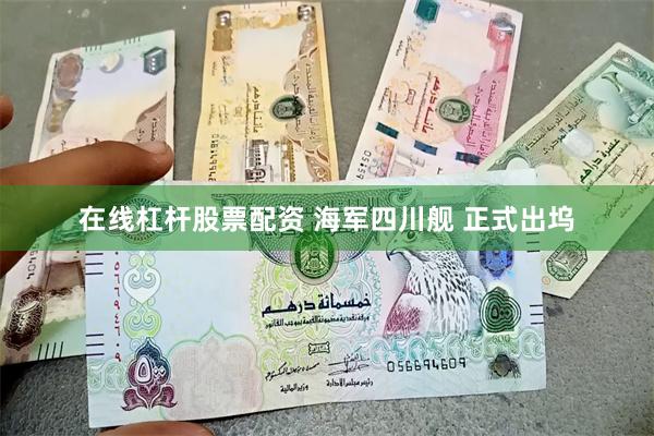 在线杠杆股票配资 海军四川舰 正式出坞