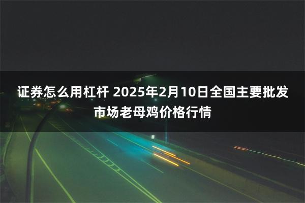 证券怎么用杠杆 2025年2月10日全国主要批发市场老母鸡价格行情
