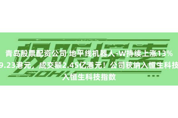 青岛股票配资公司 地平线机器人-W持续上涨13%，报9.23港元，成交额2.45亿港元！公司获纳入恒生科技指数