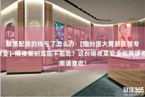 股票配资的钱亏了怎么办 【烟台医大胃肠医院专家课堂】隔夜菜到底能不能吃？这份隔夜菜安全指南请查收!