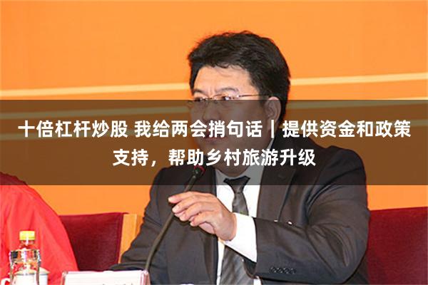 十倍杠杆炒股 我给两会捎句话｜提供资金和政策支持，帮助乡村旅游升级