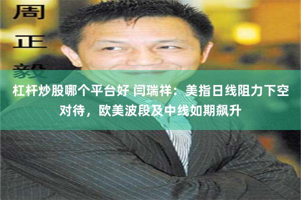杠杆炒股哪个平台好 闫瑞祥：美指日线阻力下空对待，欧美波段及中线如期飙升
