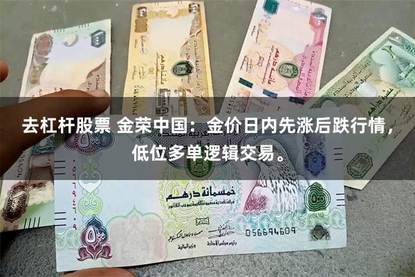 去杠杆股票 金荣中国：金价日内先涨后跌行情，低位多单逻辑交易。