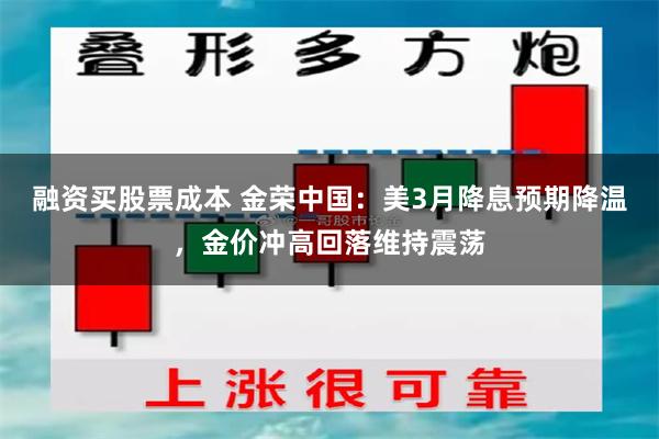 融资买股票成本 金荣中国：美3月降息预期降温，金价冲高回落维持震荡