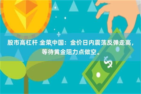 股市高杠杆 金荣中国：金价日内震荡反弹走高，等待黄金阻力点做空。