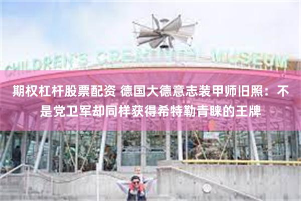期权杠杆股票配资 德国大德意志装甲师旧照：不是党卫军却同样获得希特勒青睐的王牌
