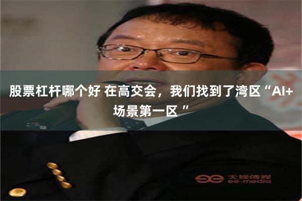 股票杠杆哪个好 在高交会，我们找到了湾区“AI+场景第一区 ”