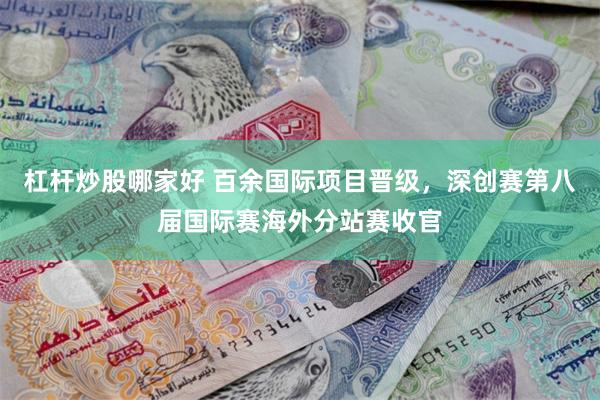 杠杆炒股哪家好 百余国际项目晋级，深创赛第八届国际赛海外分站赛收官
