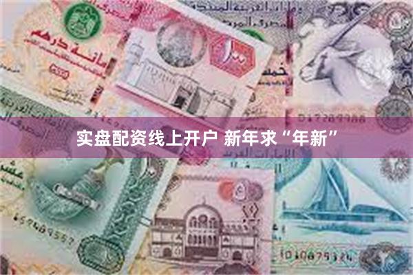 实盘配资线上开户 新年求“年新”