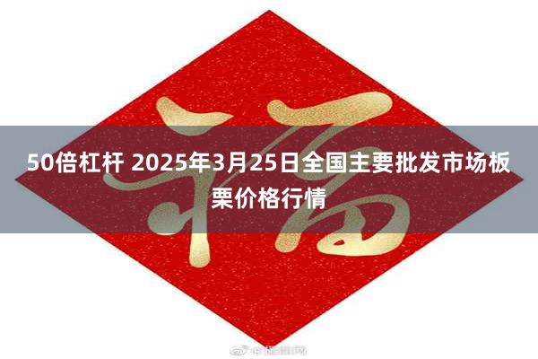 50倍杠杆 2025年3月25日全国主要批发市场板栗价格行情