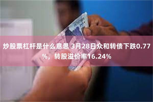 炒股票杠杆是什么意思 3月28日众和转债下跌0.77%，转股溢价率16.24%
