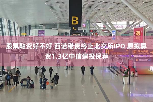 股票融资好不好 西诺稀贵终止北交所IPO 原拟募资1.3亿中信建投保荐