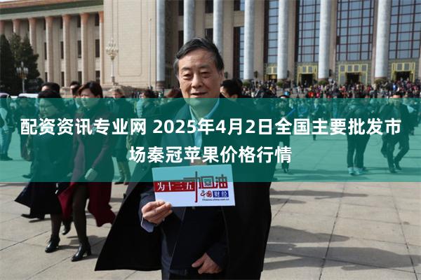 配资资讯专业网 2025年4月2日全国主要批发市场秦冠苹果价格行情