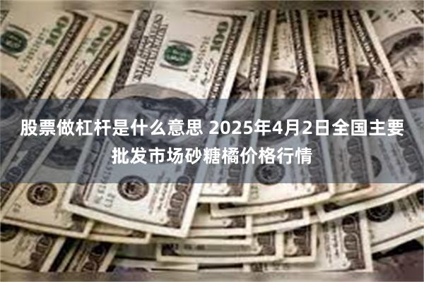 股票做杠杆是什么意思 2025年4月2日全国主要批发市场砂糖橘价格行情