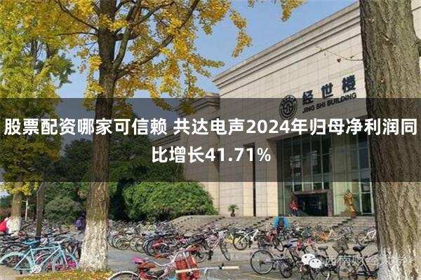 股票配资哪家可信赖 共达电声2024年归母净利润同比增长41.71%