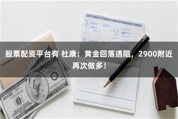 股票配资平台有 杜康：黄金回落遇阻，2900附近再次做多！