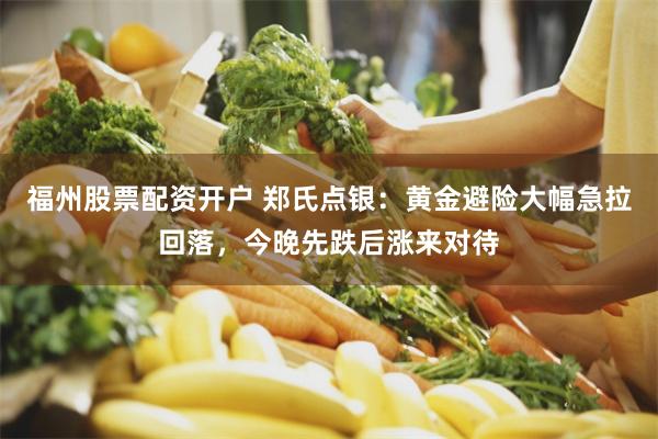 福州股票配资开户 郑氏点银：黄金避险大幅急拉回落，今晚先跌后涨来对待