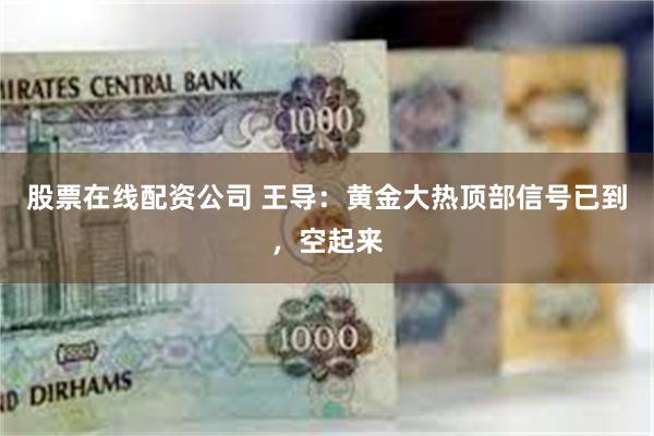 股票在线配资公司 王导：黄金大热顶部信号已到，空起来