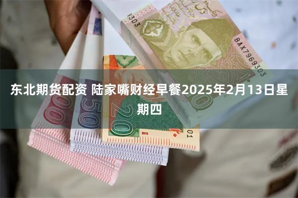 东北期货配资 陆家嘴财经早餐2025年2月13日星期四