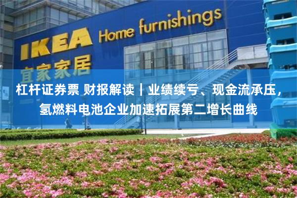 杠杆证券票 财报解读｜业绩续亏、现金流承压，氢燃料电池企业加速拓展第二增长曲线