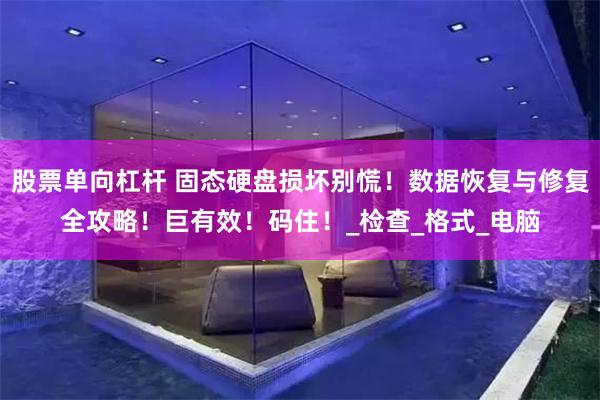 股票单向杠杆 固态硬盘损坏别慌！数据恢复与修复全攻略！巨有效！码住！_检查_格式_电脑