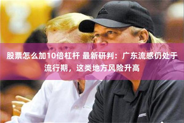 股票怎么加10倍杠杆 最新研判：广东流感仍处于流行期，这类地方风险升高